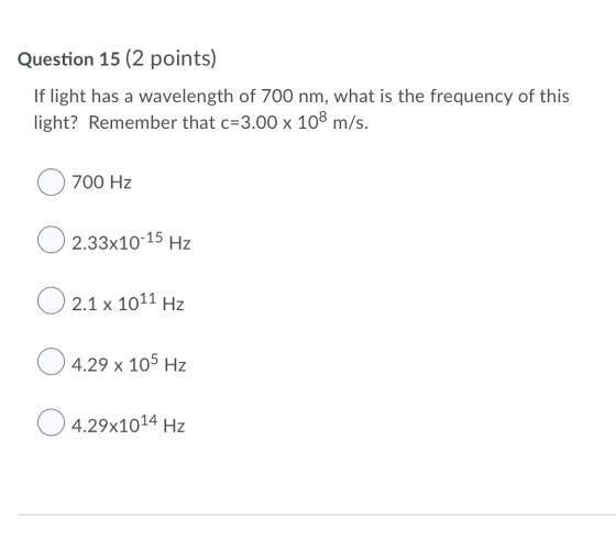 Question 15 (2 points) If light has a wavelength of 700 nm, what is the frequency of this light? Remember that c=3.00 x 108 m
