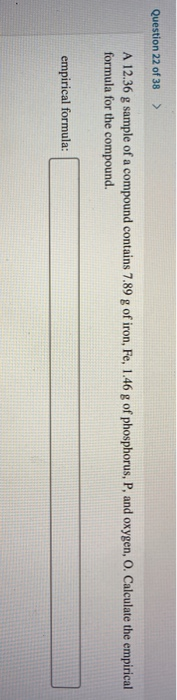 Question 22 of 38 > A 12.36 g sample of a compound contains 7.89 g of iron, Fe, 1.46 g of phosphorus, P, and oxygen, O. Calcu