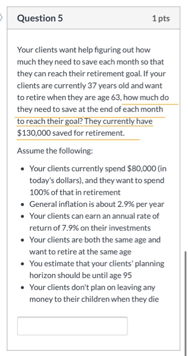Question 5 1 pts Your clients want help figuring out how much they need to save each month so that they can reach their retir