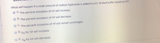 What will happen if a small amount of sodium hydroxide is added to a 0.1 Mideal buffer based on HF? A The percent ionization