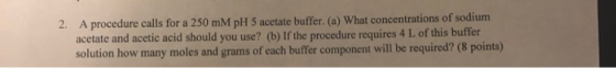 A procedure calls for a 250 mM pH 5 acetate buffer. (a) What concentrations of sodium acetate and acetic acid should you use?