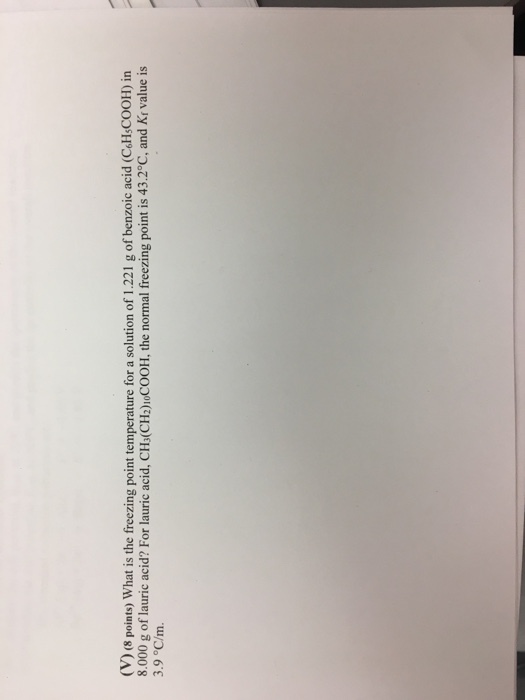 (V) (8 points) What is the freezing point temperature for a solution of 1.221 g of benzoic acid (C&HsCOOH) in 3 8.000 g of lauric acid? For lauric acid, CHs(CH2)1oCOOH, the normal freezing point is 43.2°C, and Kr value is 3.9 °C/m. 5