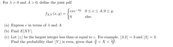 . For > 0 and A > 0, define the joint pdf -Ay = 0<x<A,<y, fx.y(,y) 10 else. (a) Express c in terms of X and A. (b) Find E[XY]