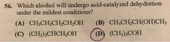 Which alcohol will undergo acid-catalyzed dehydration under the mildest conditions? 56. (A) CH CH,CH,CH,OH (B) CH,CH2CH OH)CH3 (C) (CH)CHCHOH ( (CH),COH