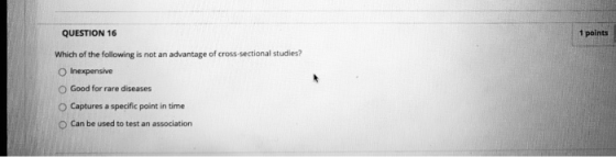 QUESTION 16 1 points Which of the following is not an advantage of cross-sectional studies? Inexpensive Good for rare disease