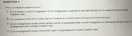 QUESTION 5 What is a mutagenesis sapso screen? It is a screen in which a suppressor of uv mutagenesis is applied to decrease
