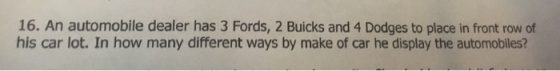 16. An automobile dealer has 3 Fords, 2 Buicks and 4 Dodges to place in front row of his car lot. In how many different ways