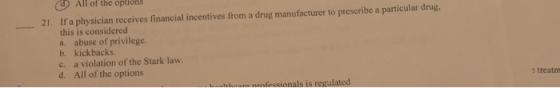 d All of the oplions 21. Ir a physician receives financial incentives from a drug manufacturer to prescribe a particular drug