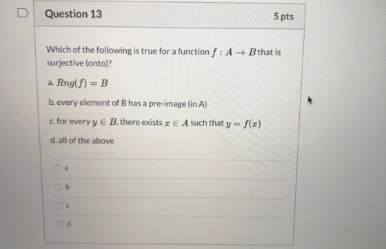 Question 13 5 pts Which of the following is true for a function f : A + B that is surjective (onto)? a. Rng(f) = B b.every el