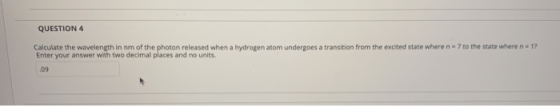 QUESTION 4 Calculate the wavelength in nm of the photon released when a hydrogen atom undergoes a transition from the excited