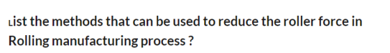 List the methods that can be used to reduce the roller force in Rolling manufacturing process ?