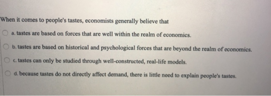 When it comes to peoples tastes, economists generally believe that a. tastes are based on forces that are well within the re