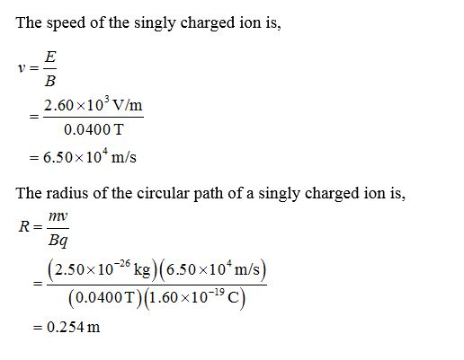 The speed of the singly charged ion is, 2.60 x10 V/m 0.0400 T = 6.50x10* m/s The radius of the circular path of a singly char