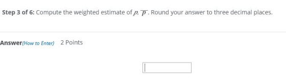 Step 3 of 6: Compute the weighted estimate of p. p. Round your answer to three decimal places. Answer(How to Enter) 2 Points
