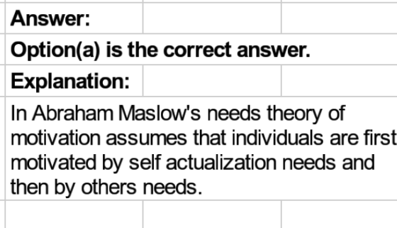 Answer: Option(a) is the correct answer. Explanation: In Abraham Maslows needs theory of motivation assumes that individuals