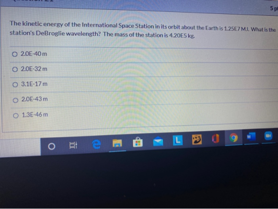 5 pl The kinetic energy of the International Space Station in its orbit about the Earth is 1.25E7 MJ. What is the stations D