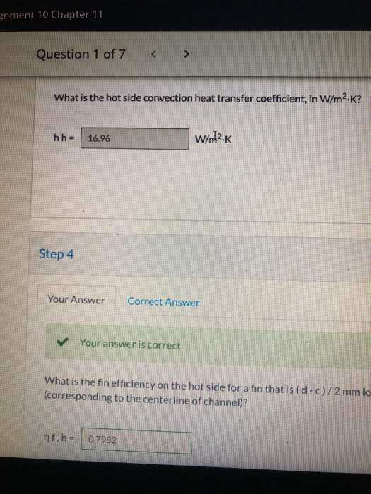 gnment 10 Chapter 11 Question 1 of 7 What is the hot side convection heat transfer coefficient, in W/m2.K? hh = 16.96 W/m2.K