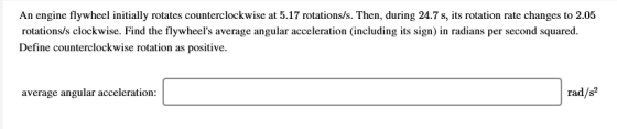 An engine flywheel initially rotates counterclockwise at 5.17 rotations/s. Then, during 24.7 s, its rotation rate changes to