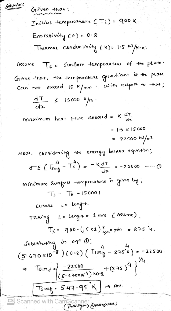 Solution: Given that : Initial temperatene (Ti)= 900k. Emisrivity (t) = 0.8 Thermal conductivity (K)= 1.5 W W/mK. Ts = surfac