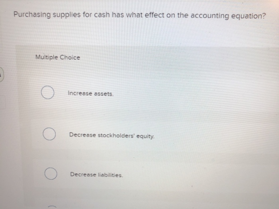 Purchasing supplies for cash has what effect on the accounting equation? Multiple Choice Increase assets. Decrease stockholde