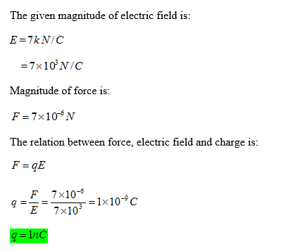 The given magnitude of electric field is Magnitude of force is: F =7x105 The relation between force, electric field and charge is F=qE F 7x105 10, = 1 x 10°C q=