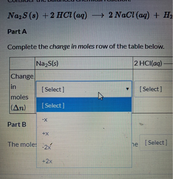 2 NaCl (aq) + H2 Na2S (s) +2 HCl (aq) Part A Complete the change in moles row of the table below. 2 HCl(aq) Na2S(s) Change in