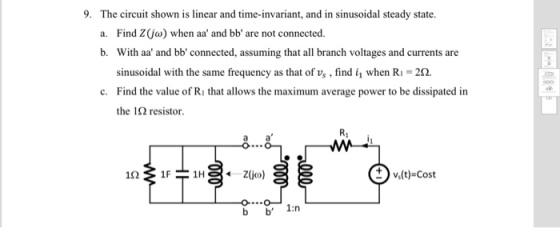 9. The circuit shown is linear and time-invariant, and in sinusoidal steady state. a. Find Z(ja) when aa and bb are not connected. b. With aa and bb connected, assuming that all branch voltages and currents are sinusoidal with the same frequency as that of%. find 4 when R1-2? Find the value of Ri that allows the maximum average power to be dissipated in the l ? resistor. c. R1 .(t)-Cost b b 1:n