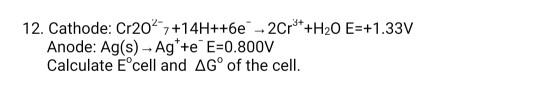 12. Cathode: Cr207+14H++6e 2Cr+H20 E- +1.33V Anode: Ag(s)-Ag+e E-0.800V Calculate E°cell and AG° of the cell.
