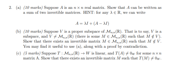 2. (a) (10 marks) Suppose A is an n x n real matrix. Show that A can be written as a sum of two invertible matrices. HINT: fo