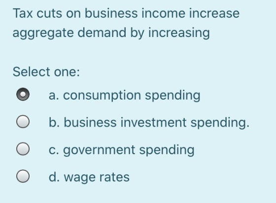 Tax cuts on business income increase aggregate demand by increasing Select one: O a. consumption spending O b. business inves