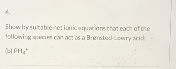 4. Show by suitable net ionic equations that each of the following species can act as a Brønsted-Lowry acid: (b) PH4+