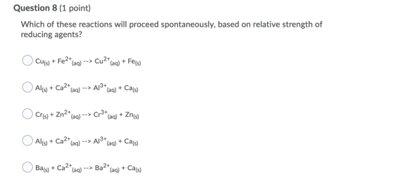 Question 8 (1 point) Which of these reactions will proceed spontaneously, based on relative strength of reducing agents? Cu(s