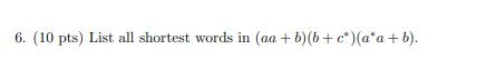 6. (10 pts) List all shortest words in (aa + b)(b + c)(a*a+b).