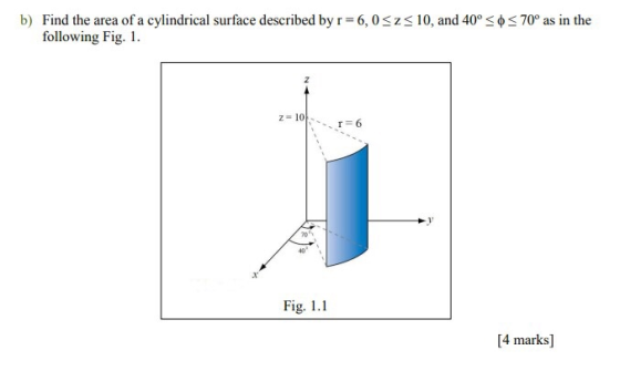 b) Find the area of a cylindrical surface described by r = 6,0 following Fig. 1. z 10, and 40°-φ 70° as in the 40 1 Fig. 1.1 [4 marks]