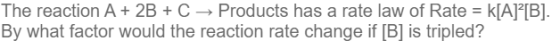 The reaction A + 2B + C Products has a rate law of Rate = k[A]][B]. By what factor would the reaction rate change if [B] is t