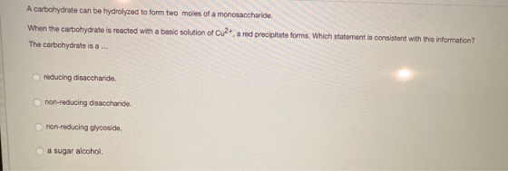 A carbohydrate can be hydrolyzed to form two moles of a monosaccharide. When the carbohydrate is reacted with a basic solutio