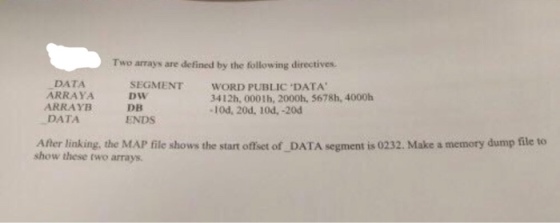 Two arrays are defined by the following directives. DATA SEGMENT WORD PUBLIC DATA ARRAY A 3412h, 0001h, 2000h, 5678h, 4000h ARRAYB -10d, 20d. 10d, -20d DATA ENDS After linking, the MAP file shows the start ofset of DATA segment is0232. Make a memory dump file to show these two arrays.