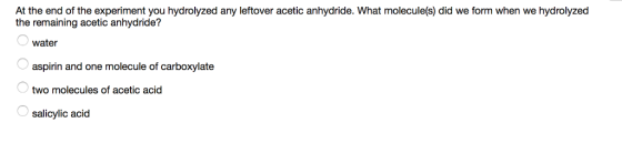 At the end of the experiment you hydrolyzed any leftover acetic anhydride. What molecule(s) did we form when we hydrolyzed the remaining acetic anhydride? water aspirin and one molecule of carboxylate two molecules of acetic acid salicylic acid