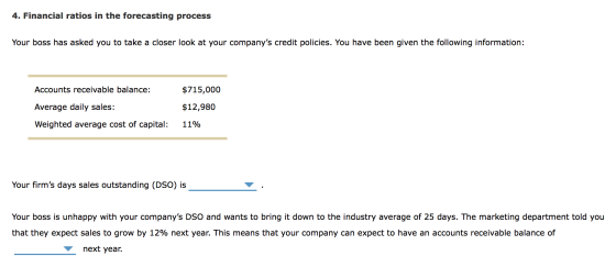 4. Financial ratios in the forecasting process Your boss has asked you to take a closer look at your companys credit policie