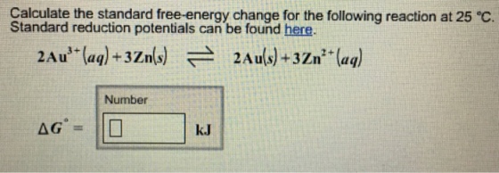 Calculate the standard free-energy change for the following reaction at 25°C. Standard reduction potentials can be found here. 2Au(s)+3Zna Number k.J