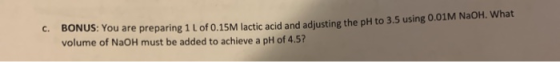 C. BONUS: You are preparing 1 L of 0.15M lactic acid and adjusting the pH to 3. volume of NaOH must be added to achieve a pH