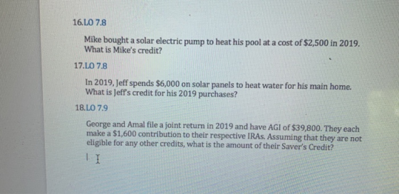 16.LO 7.8 Mike bought a solar electric pump to heat his pool at a cost of $2,500 in 2019. What is Mikes credit? 17.LO 7.8 In