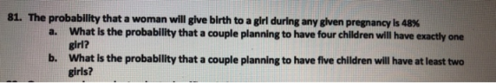 81. The probability that a woman will give birth to a girl during any given pregnancy is 48% a. What is the probability that