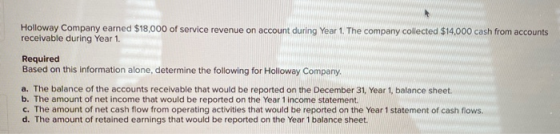 Holloway Company earned $18,000 of service revenue on account during Year 1. The company collected $14.000 cash from accounts