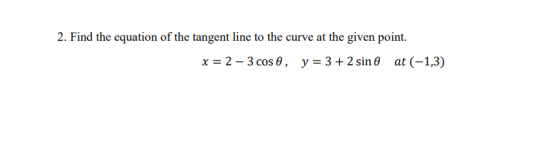 2. Find the equation of the tangent line to the curve at the given point. x = 2 - 3 cos , y = 3 + 2 sin a t (-1,3)