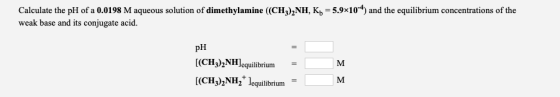 Calculate the pH of a 0.0198 M aqueous solution of dimethylamine ((CH),NH, Kn=5.9x104) and the equilibrium concentrations of