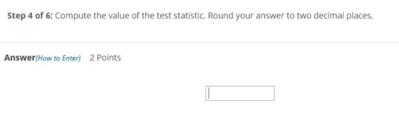 Step 4 of 6: Compute the value of the test statistic. Round your answer to two decimal places. Answer(How to Enter) 2 Points