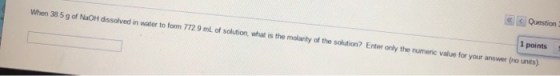 1 points When 385 g of NaOH dissolved in water to form 772 9 mL of solution, what is the molanty of the solution? Enter only