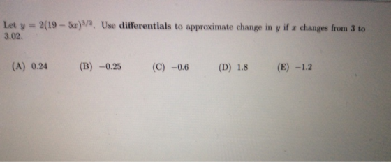 Let y = 2(19 - 5x)/2 Use differentials to approximate change in y if a changes from 3 to 3.02. (A) 0.24 (B) -0.25 (C) -0.6 (D