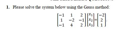 1. Please solve the system below using the Gauss method: 1-1 1 2 111 1 -2 -1 1-1 4 2 J1X3.